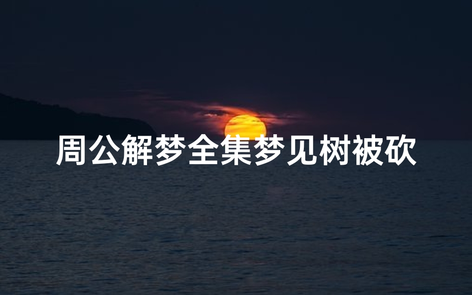 周公解梦全集梦见树被砍了(女人梦见好多树被砍了有什么预兆)-算卦网