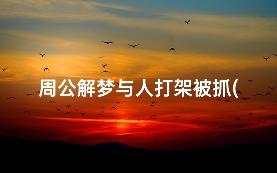 周公解梦与人打架被抓(梦见打架被警察抓的预兆)-算卦网