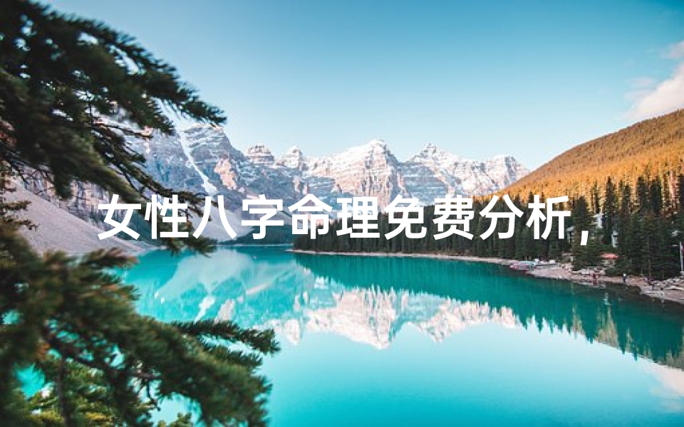 女性八字命理免费分析,如何通过生辰八字了解人生运势