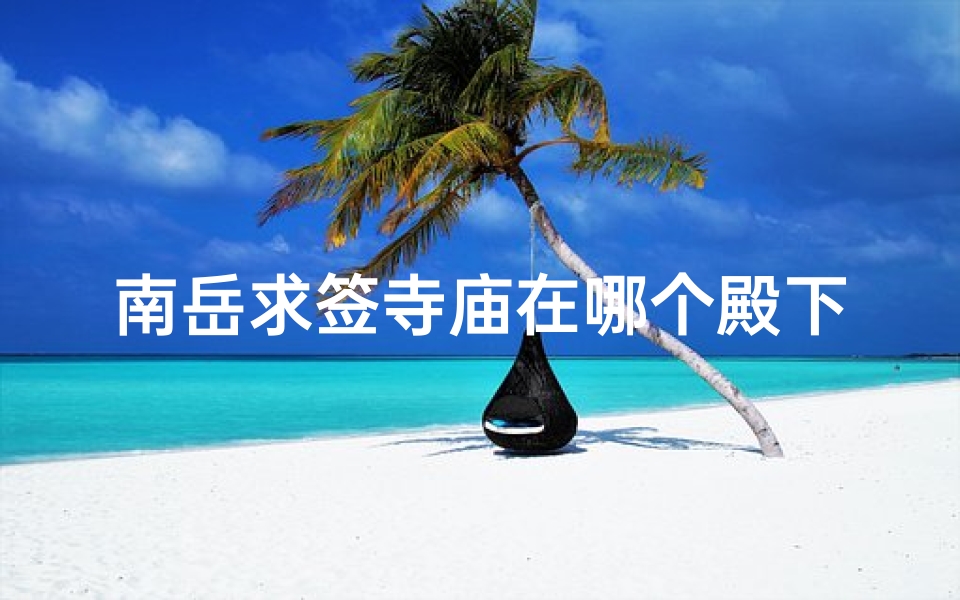 南岳求签寺庙在哪个殿下(南岳求了支签,请教高人解签,请一定要懂的。)-算卦网