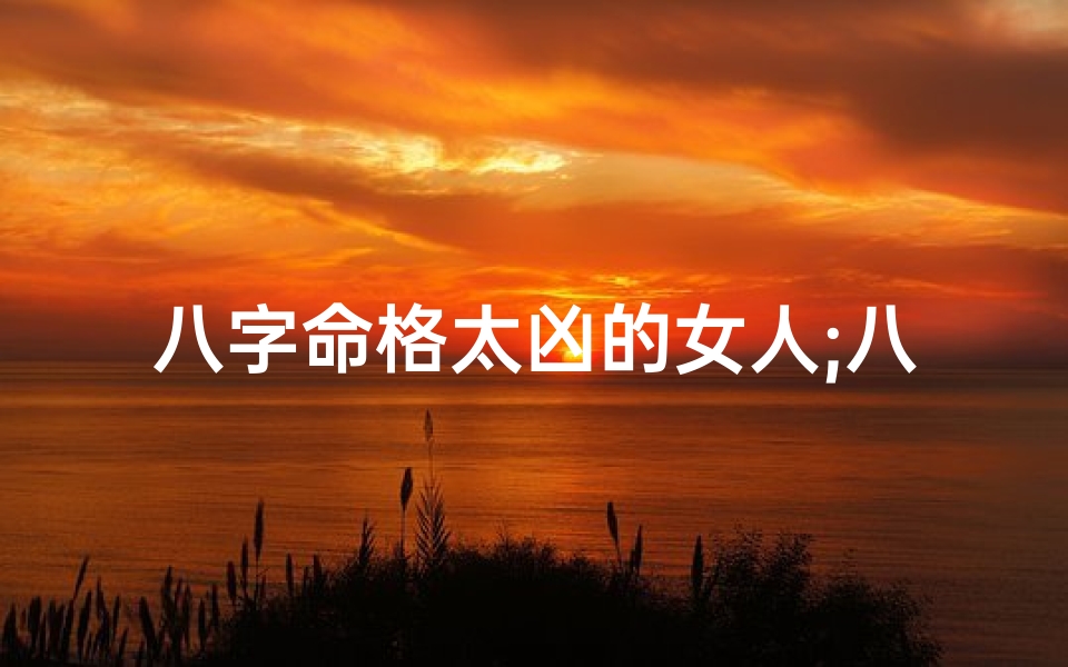八字命格太凶的女人;八字命格太凶,她如何逆转命运?-算卦网