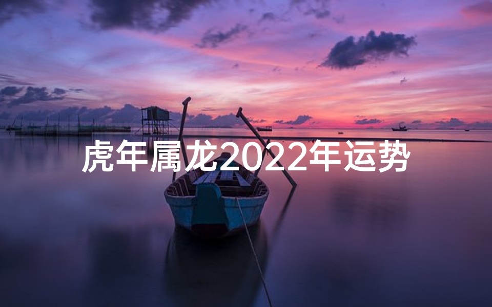 虎年属龙2022年运势;2022虎年属龙运势揭秘:龙腾虎跃,吉星高照-算卦网
