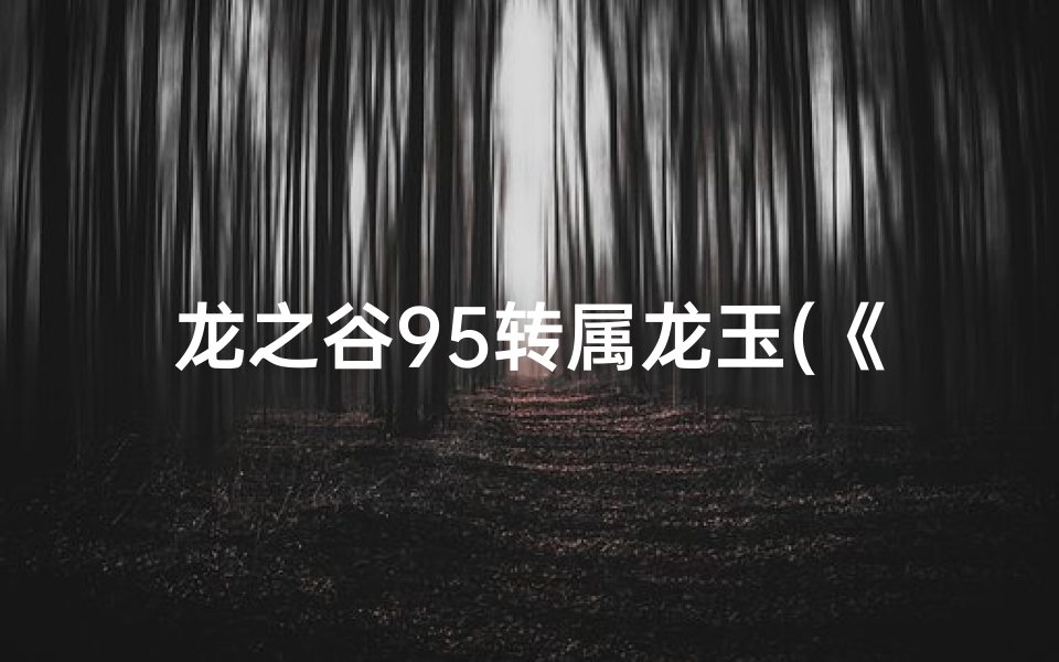龙之谷95转属龙玉(《龙之谷95转属龙玉:觉醒神秘力量》)-算卦网
