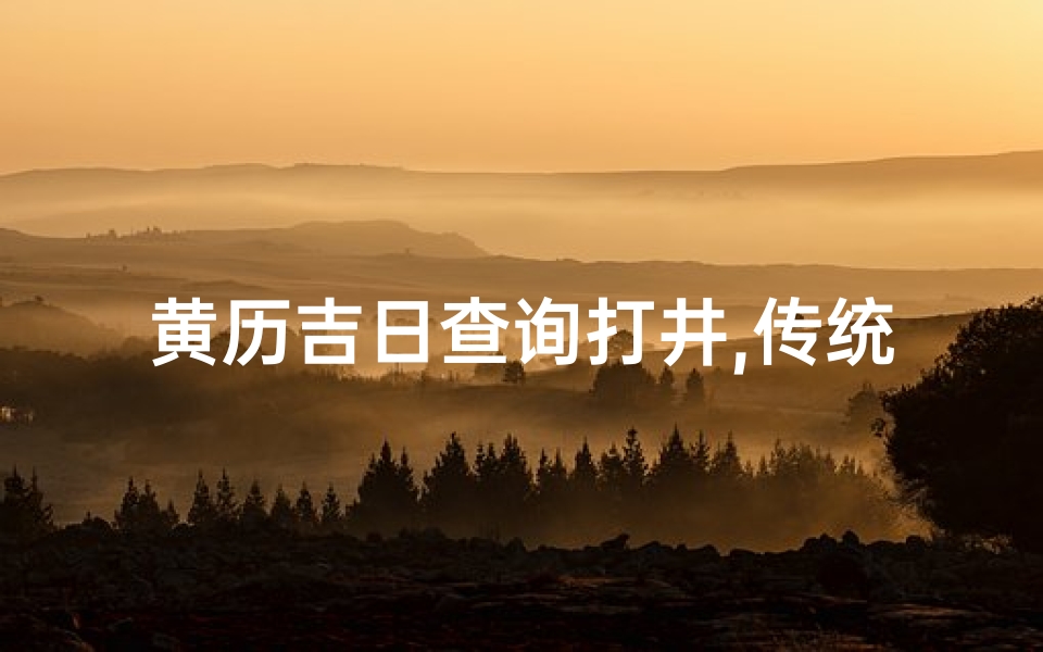 黄历吉日查询打井,传统习俗与现代应用解析