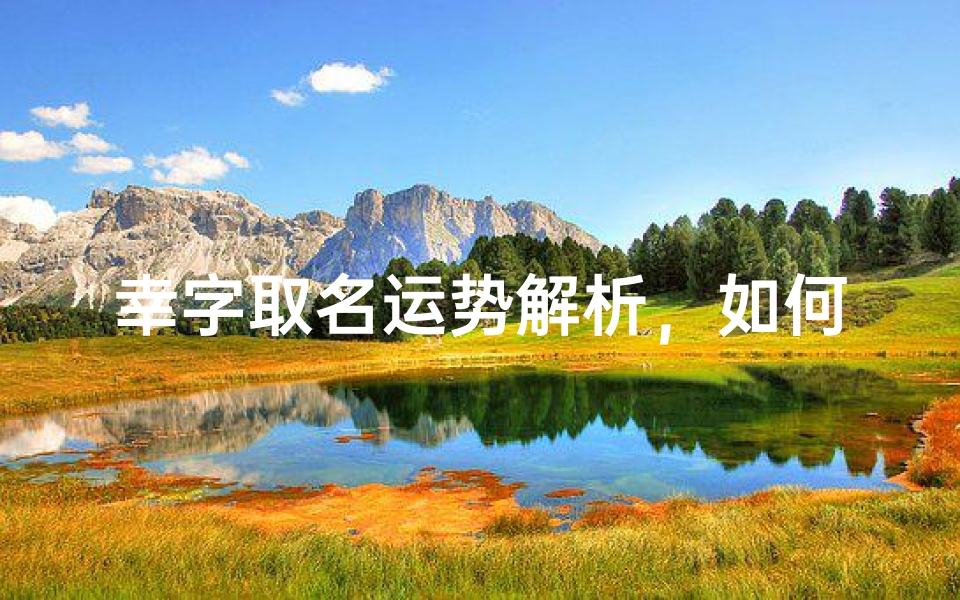 幸字取名运势解析,如何通过姓名学判断福运能量-算卦网