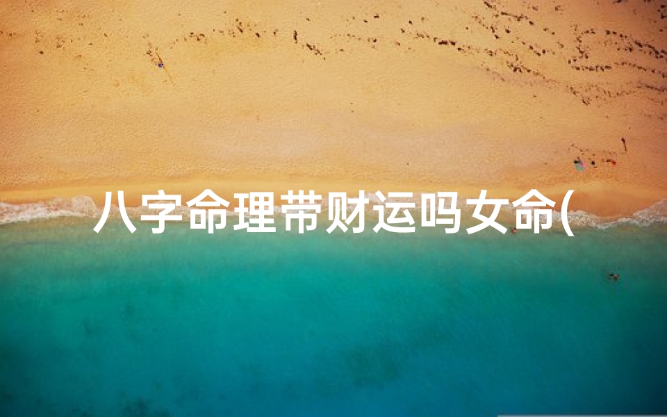 八字命理带财运吗女命(有财气的女人有什么特征,女的八字带财指的是什么)