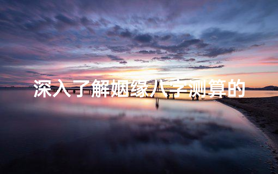 深入了解姻缘八字测算的含义与影响-传统命理解析