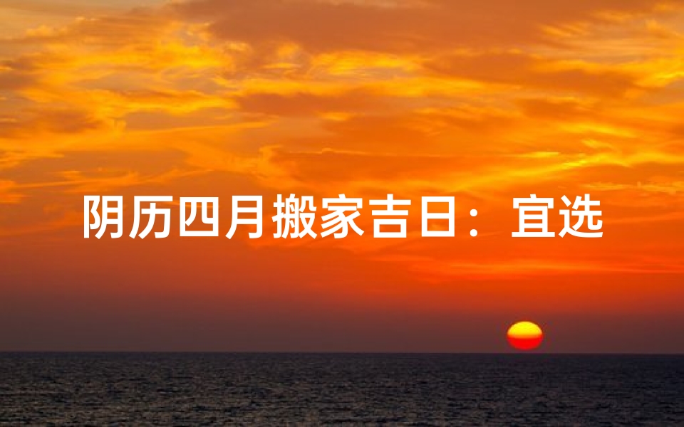 阴历四月搬家吉日:宜选黄道,好运连连-算卦网