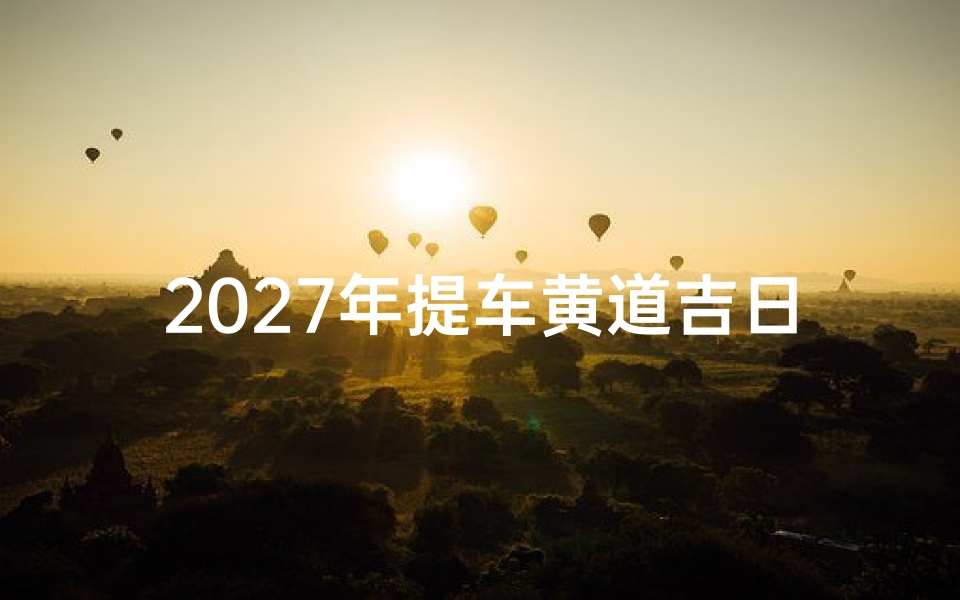 2027年提车黄道吉日一览,新车落地选好日子更顺遂-算卦网