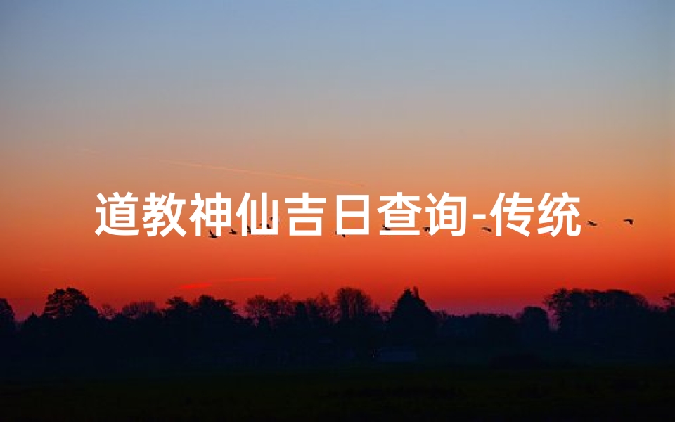 道教神仙吉日查询-传统智慧在现代生活中的应用