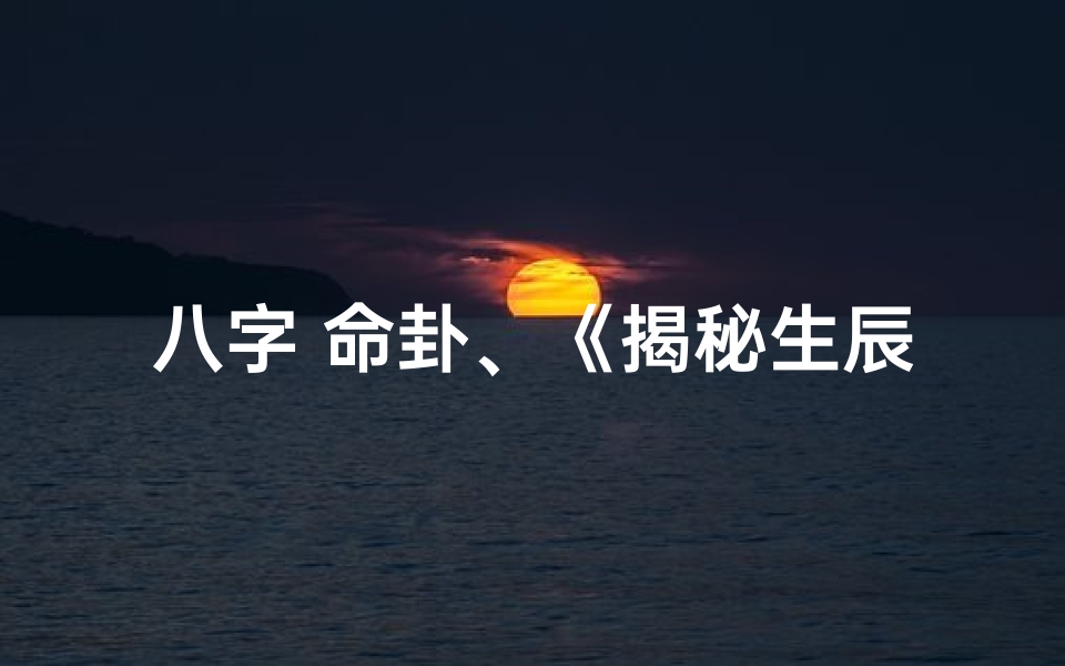 八字 命卦、《揭秘生辰八字:命卦解析人生奥秘》