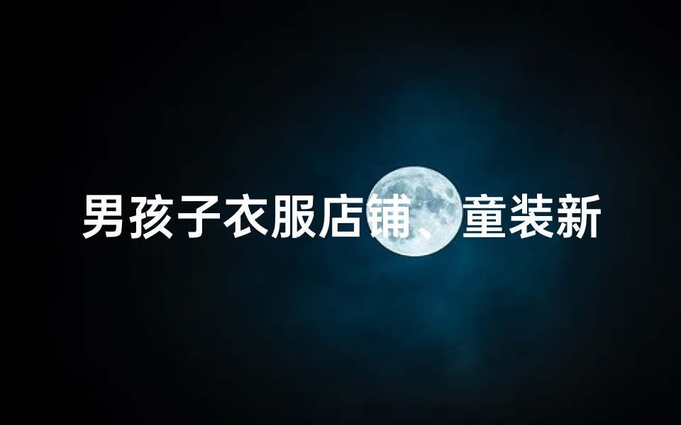 男孩子衣服店铺、童装新风尚:男童时尚服饰店铺名精选大全-算卦网