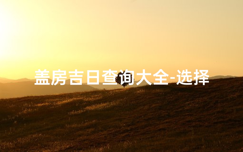 盖房吉日查询大全-选择最佳动工日期指南
