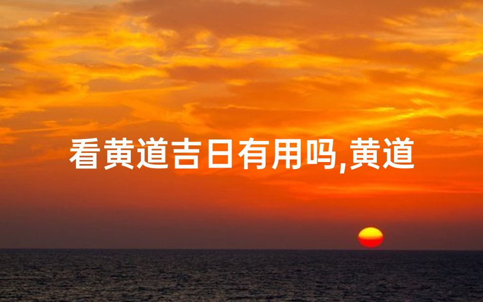 看黄道吉日有用吗,黄道吉日,今日良辰,好运连连-算卦网