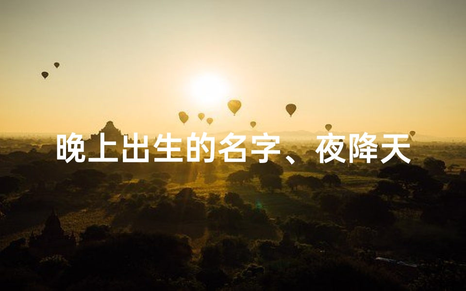 晚上出生的名字、夜降天使:小孩晚出生的独特命名之旅