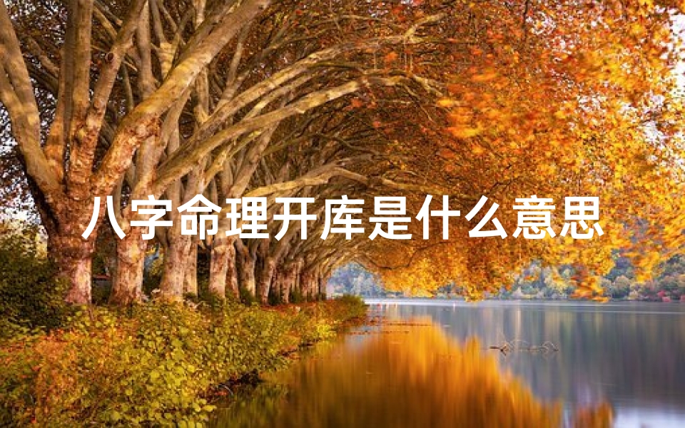 八字命理开库是什么意思_八字开库会发大财