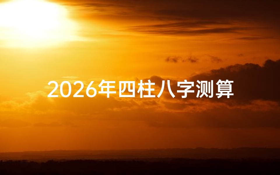 2026年四柱八字测算详解-掌握未来命运密码