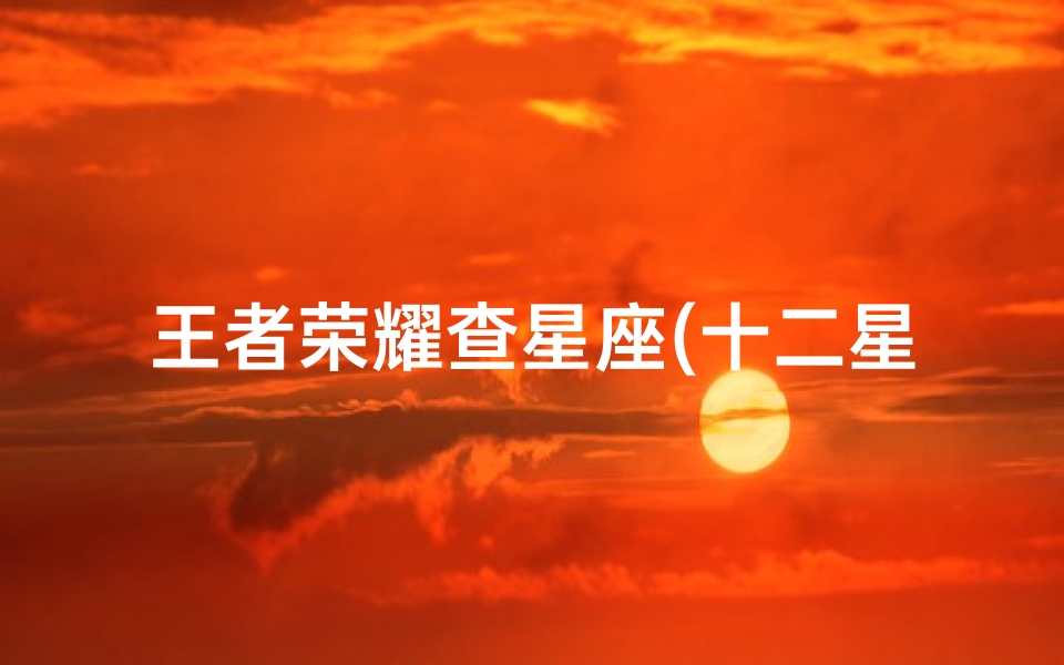 王者荣耀查星座(十二星座对应的王者荣耀里面的人物)-算卦网