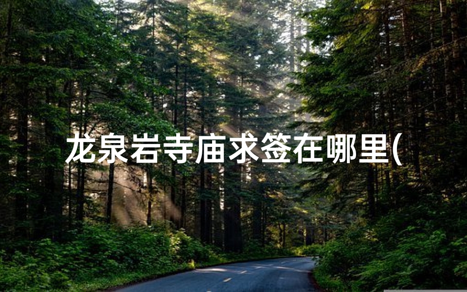 龙泉岩寺庙求签在哪里(龙泉岩寺庙求签圣地揭秘)-算卦网