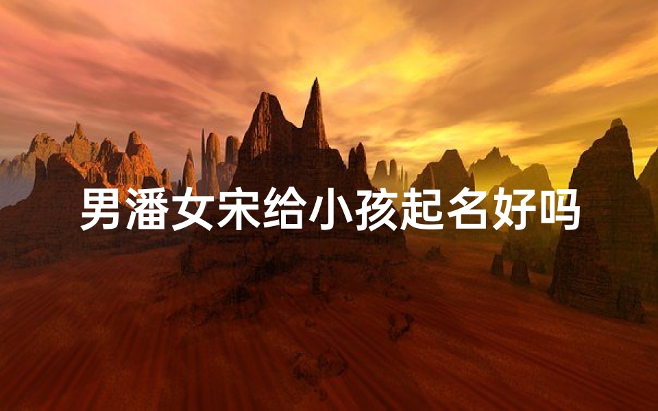 男潘女宋给小孩起名好吗_男潘女宋给小孩起名好吗怎么样-算卦网