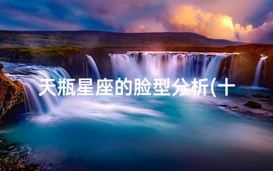 天瓶星座的脸型分析(十二星座颜值排名)-算卦网
