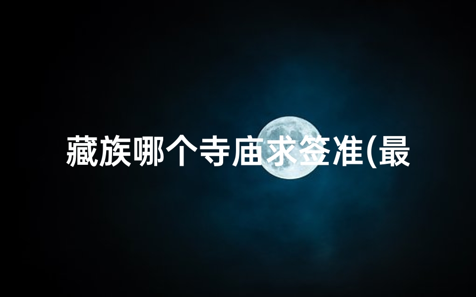 藏族哪个寺庙求签准(最准最灵验的抽签,求签哪里比较灵验)-算卦网