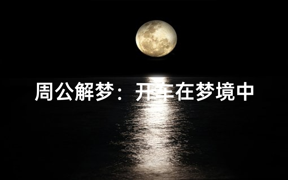 周公解梦:开车在梦境中的象征意义与心理暗示解析