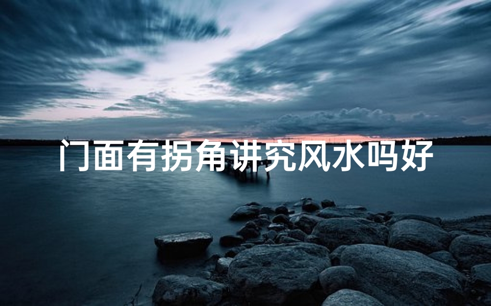 门面有拐角讲究风水吗好吗视频,门面拐角风水讲究:门面拐角布局有讲究吗?