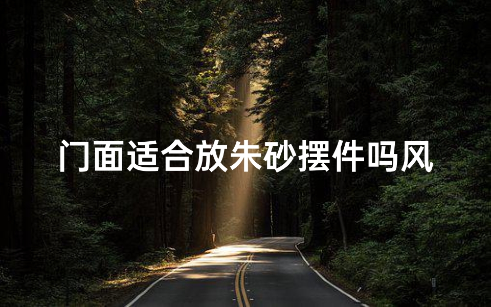 门面适合放朱砂摆件吗风水-门面风水揭秘：朱砂摆件摆放宜忌全解析