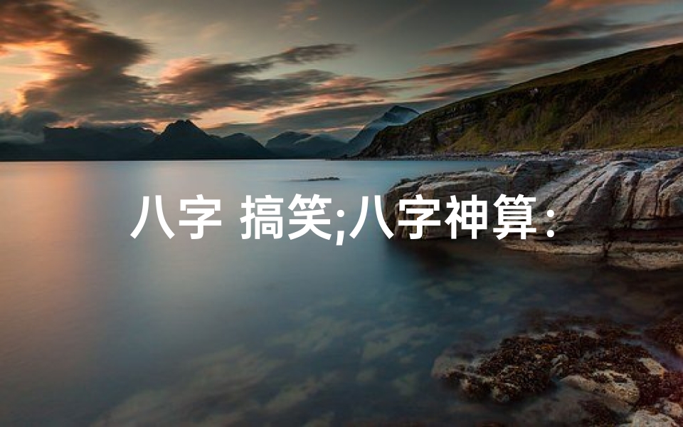 八字 搞笑;八字神算：搞笑大师的神奇命理之旅
