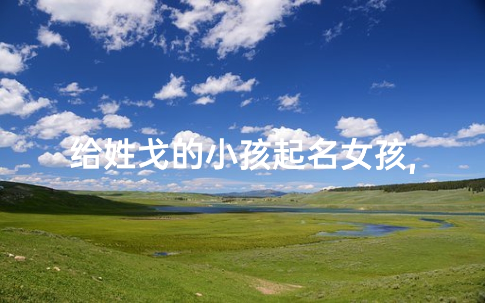 给姓戈的小孩起名女孩,戈氏女孩,寓意美好,名字精选来袭-算卦网