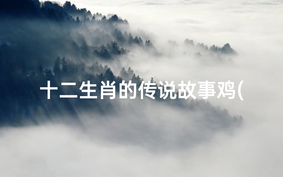 十二生肖的传说故事鸡(作文 十二肖鸡的来历故事感受启示教育)-算卦网