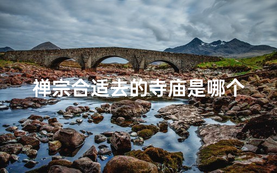 禅宗合适去的寺庙是哪个—禅意悠然:探访最适合禅宗修行之地-算卦网