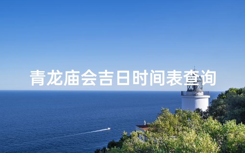 青龙庙会吉日时间表查询;青龙庙会吉日时间表:祈福盛事不容错过-算卦网