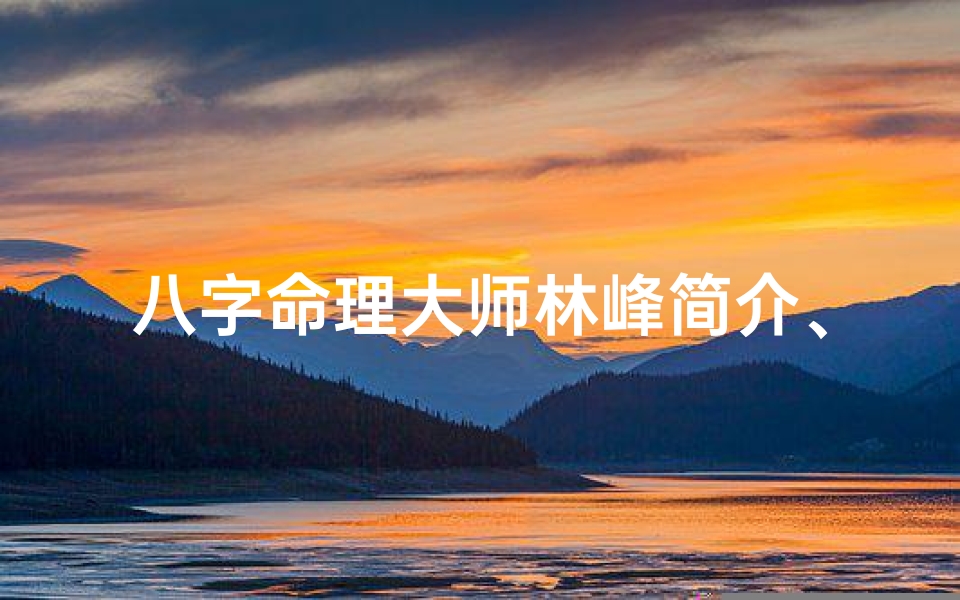 八字命理大师林峰简介、八字命理大师林峰:揭秘命运奥秘的传奇人生
