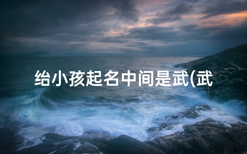 绐小孩起名中间是武(武气凌云,未来之星:宝宝名字中的武字寓意)-算卦网