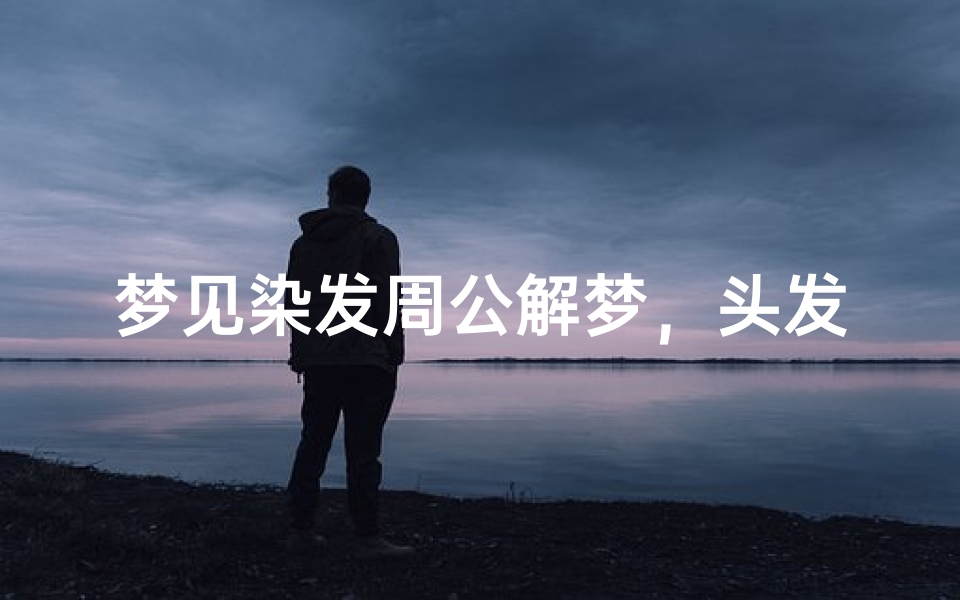 梦见染发周公解梦,头发颜色变化的深层含义解析-算卦网