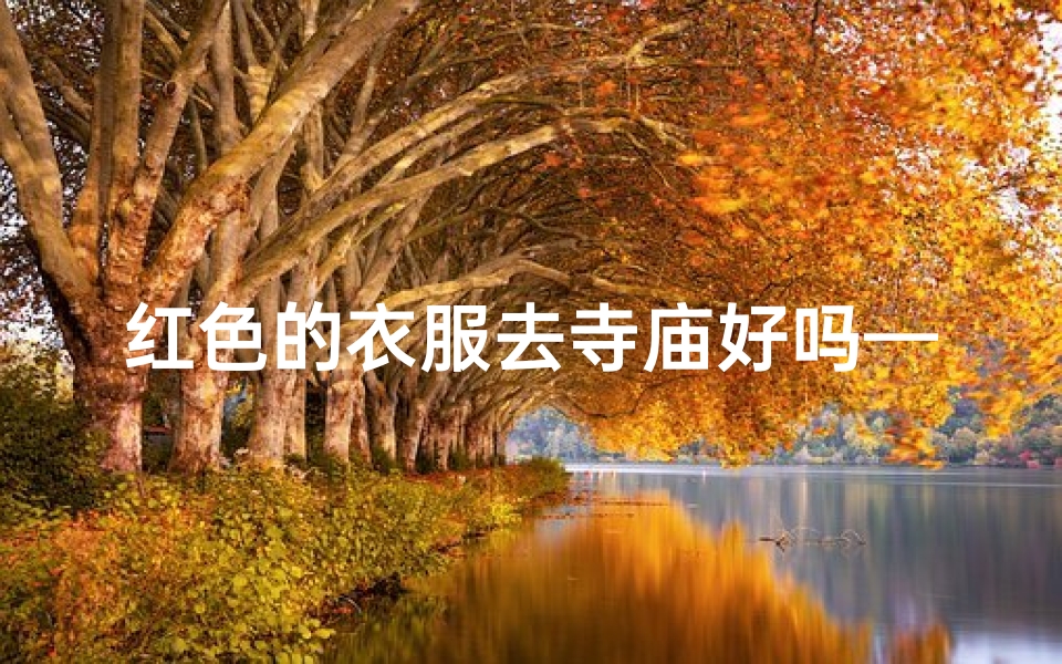 红色的衣服去寺庙好吗—穿红衣访寺庙:祈福之旅,红袍映佛光-算卦网