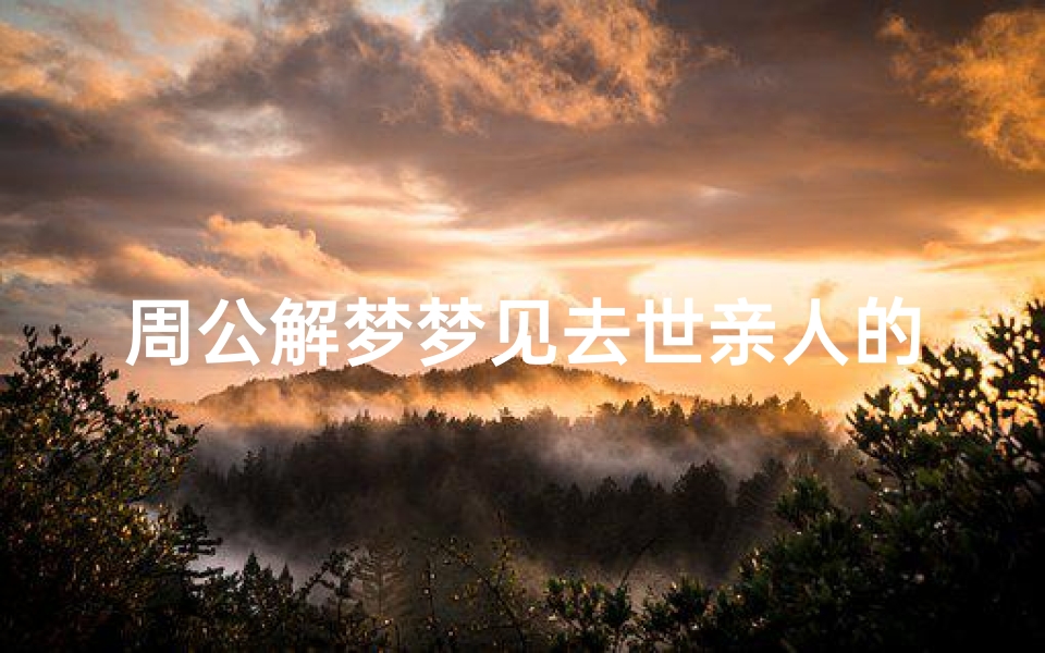 周公解梦梦见去世亲人的寓意解析,梦境预示与心理疗愈指南-算卦网