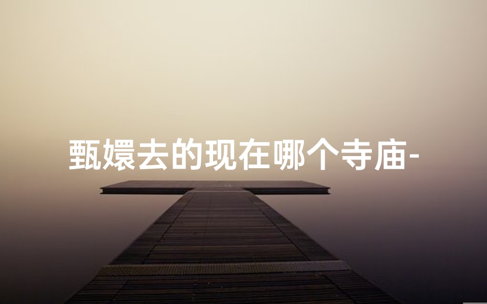 甄嬛去的现在哪个寺庙-甄嬛去寺庙呆了多少年-算卦网