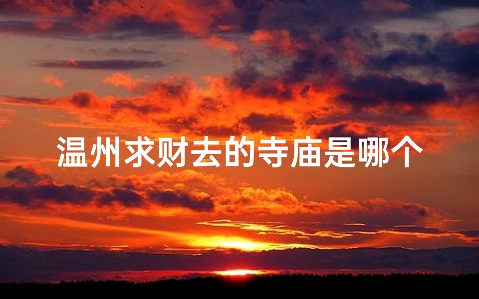 温州求财去的寺庙是哪个;温州求财圣地:探寻温州著名寺庙之谜-算卦网