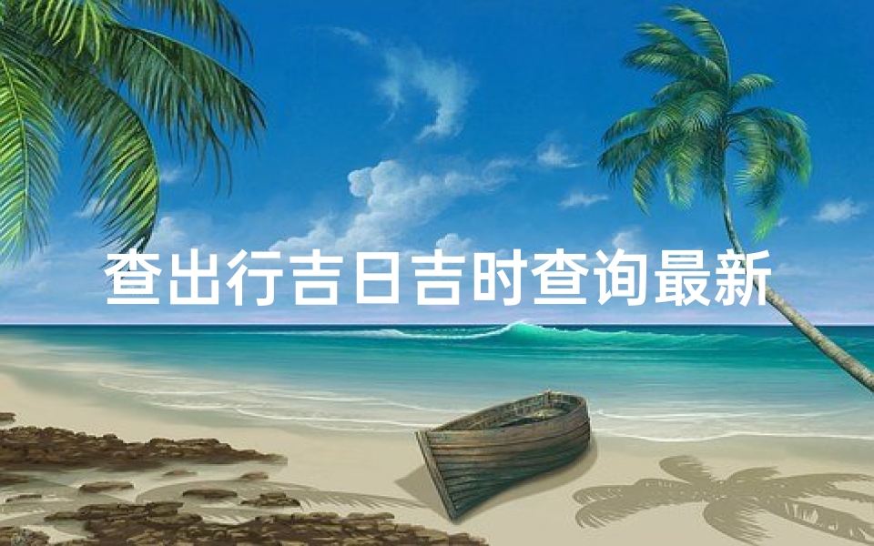 查出行吉日吉时查询最新(万年历每日吉时查询,万年历黄道吉日吉时查询)-算卦网