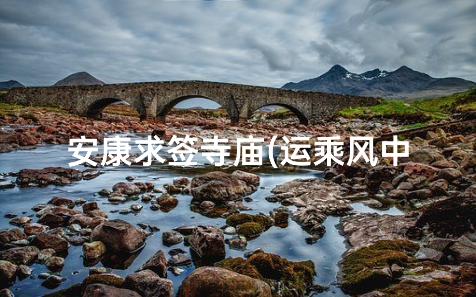 安康求签寺庙(运乘风中烛,时来再添花,门前多吉庆,久病自安康求签)-算卦网
