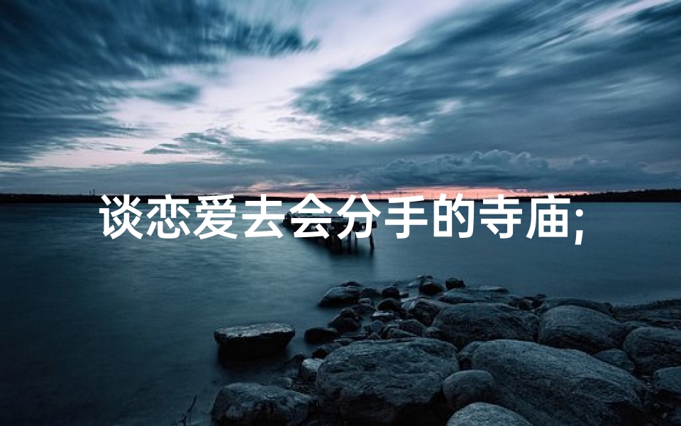 谈恋爱去会分手的寺庙;情侣去了会分手的山-算卦网