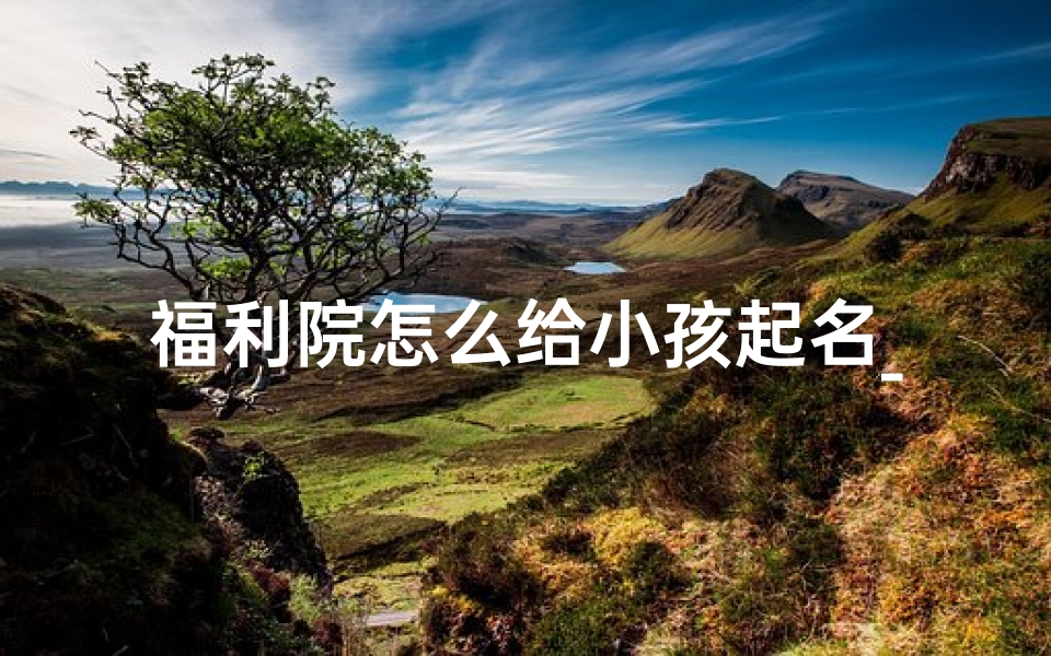 福利院怎么给小孩起名_福利院怎么给小孩起名字