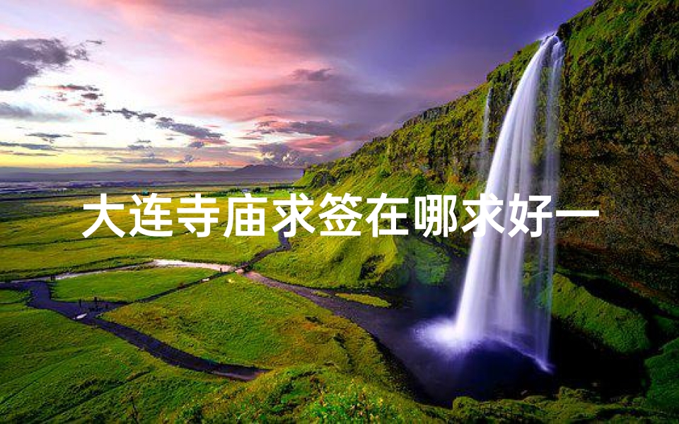 大连寺庙求签在哪求好一点(去大连安山寺旅行,可以体会到哪些当地的风土人情 )-算卦网