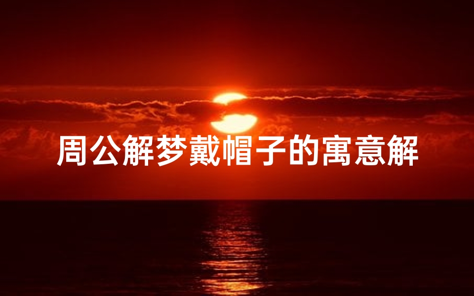 周公解梦戴帽子的寓意解析,揭秘梦境中的身份象征与心理变化-算卦网