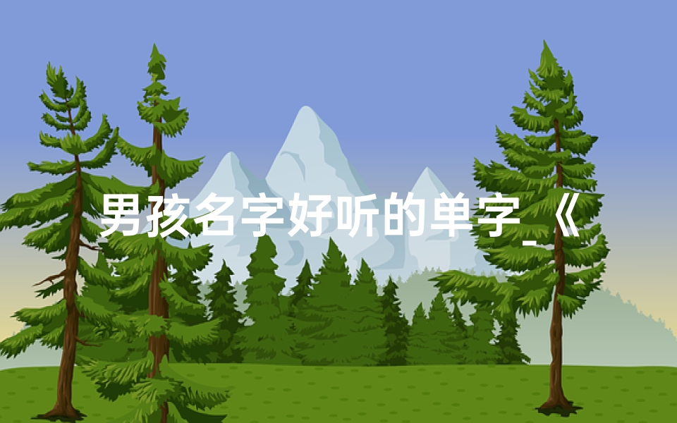 男孩名字好听的单字_《单字魅力:盘点寓意美好的男孩名字精选》-算卦网