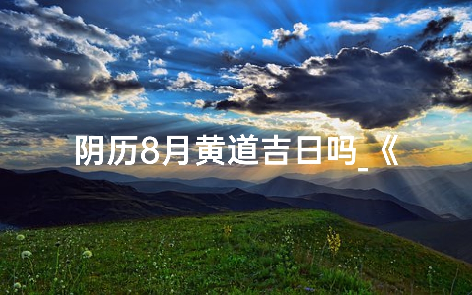 阴历8月黄道吉日吗_《阴历8月黄道吉日:良辰吉日精选指南》