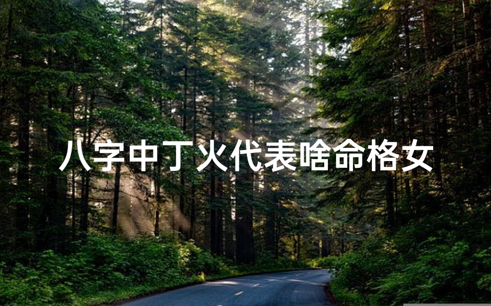 八字中丁火代表啥命格女—《丁火命格女性:揭秘八字中的独特魅力》